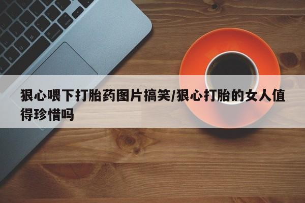 正品打胎药私人微信狠心喂下打胎药图片搞笑/狠心打胎的女人值得珍惜吗
