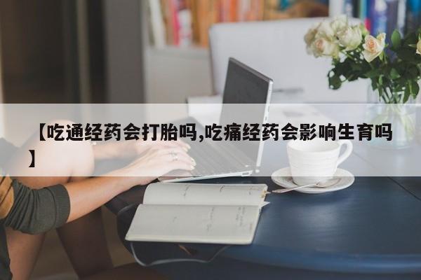 正品打胎药私人微信【吃通经药会打胎吗,吃痛经药会影响生育吗】