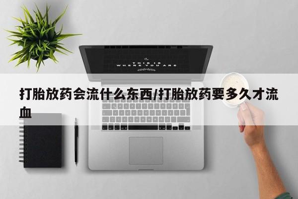 正品打胎药私人微信打胎放药会流什么东西/打胎放药要多久才流血