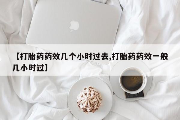 正品打胎药私人微信【打胎药药效几个小时过去,打胎药药效一般几小时过】