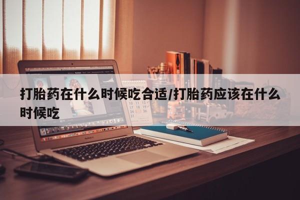 正品打胎药私人微信打胎药在什么时候吃合适/打胎药应该在什么时候吃