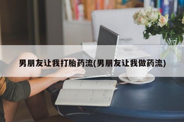 正品打胎药私人微信男朋友让我打胎药流(男朋友让我做药流)