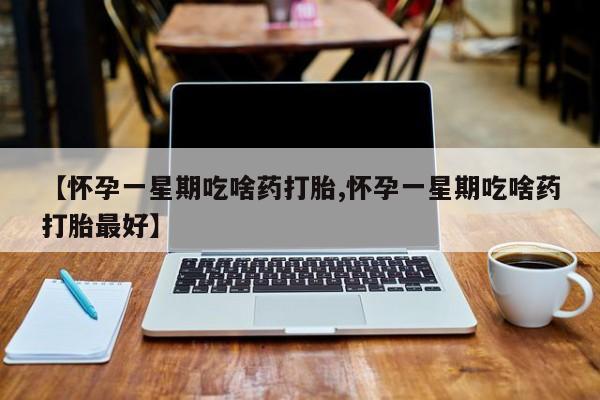 正品打胎药私人微信【怀孕一星期吃啥药打胎,怀孕一星期吃啥药打胎最好】
