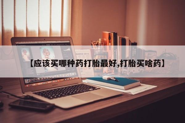 正品打胎药私人微信【应该买哪种药打胎最好,打胎买啥药】