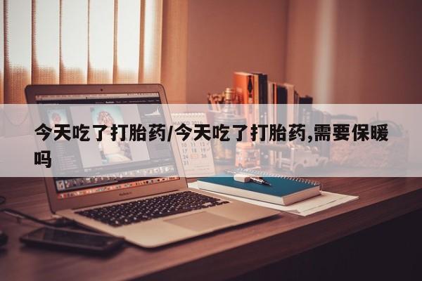 正品打胎药私人微信今天吃了打胎药/今天吃了打胎药,需要保暖吗