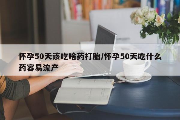 正品打胎药私人微信怀孕50天该吃啥药打胎/怀孕50天吃什么药容易流产