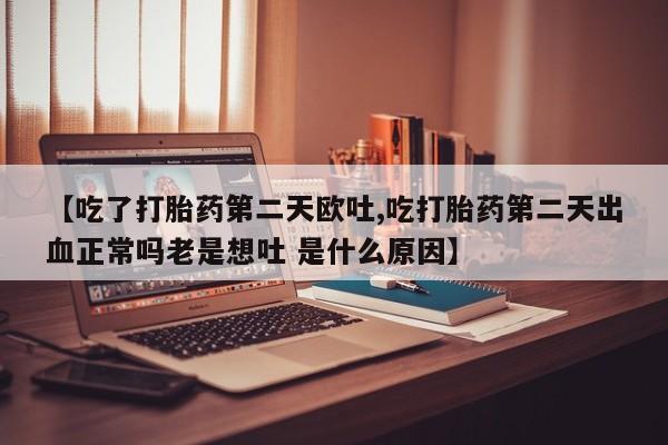 正品打胎药私人微信【吃了打胎药第二天欧吐,吃打胎药第二天出血正常吗老是想吐 是什么原因】
