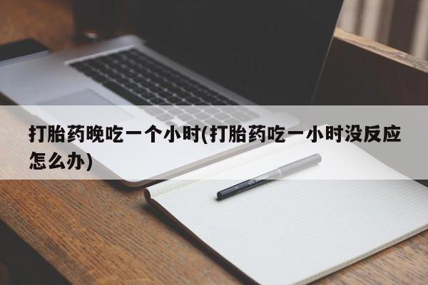 正品打胎药私人微信打胎药晚吃一个小时(打胎药吃一小时没反应怎么办)