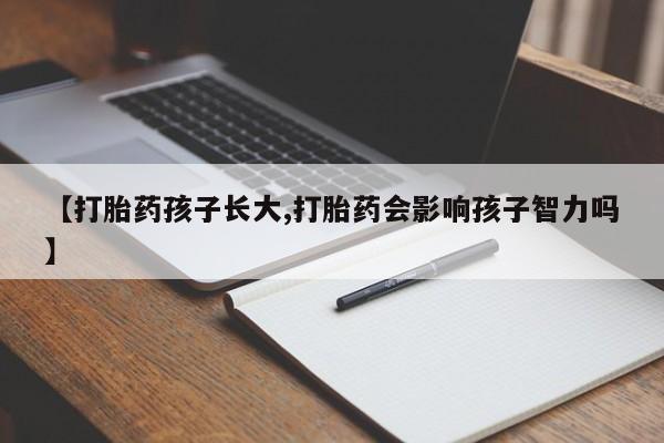 正品打胎药私人微信【打胎药孩子长大,打胎药会影响孩子智力吗】