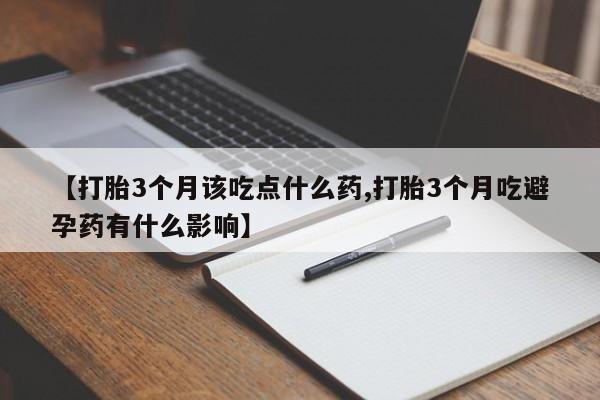 正品打胎药私人微信【打胎3个月该吃点什么药,打胎3个月吃避孕药有什么影响】