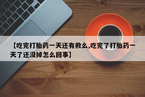 正品打胎药私人微信【吃完打胎药一天还有救么,吃完了打胎药一天了还没掉怎么回事】