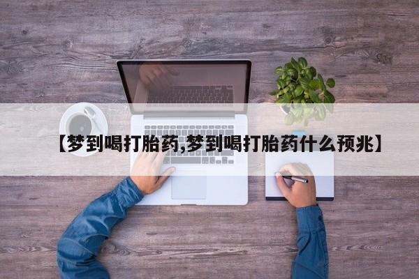 正品打胎药私人微信【梦到喝打胎药,梦到喝打胎药什么预兆】