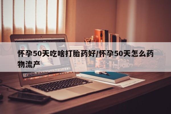 正品打胎药私人微信怀孕50天吃啥打胎药好/怀孕50天怎么药物流产