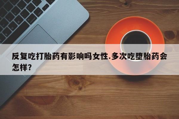 正品打胎药私人微信反复吃打胎药有影响吗女性.多次吃堕胎药会怎样？