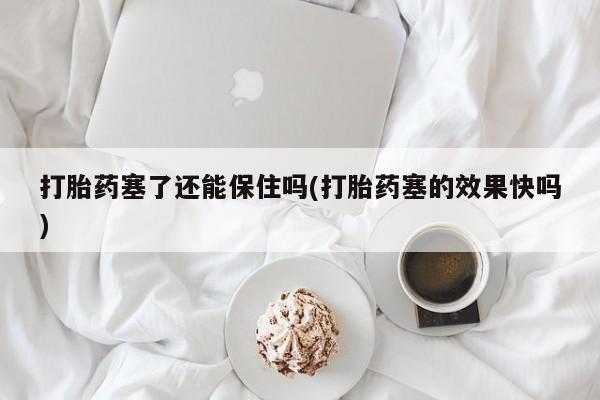 正品打胎药私人微信打胎药塞了还能保住吗(打胎药塞的效果快吗)