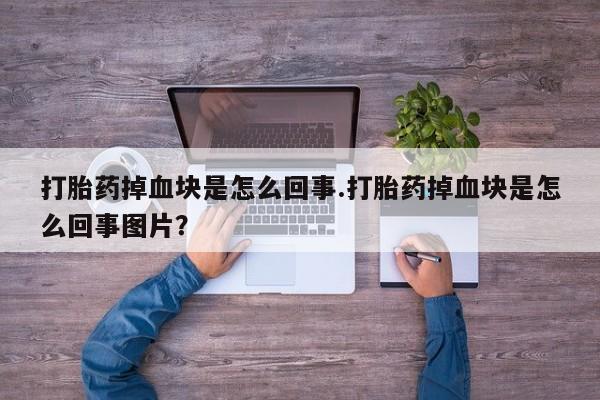 正品打胎药私人微信打胎药掉血块是怎么回事.打胎药掉血块是怎么回事图片？