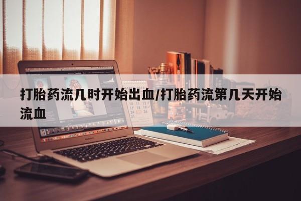 正品打胎药私人微信打胎药流几时开始出血/打胎药流第几天开始流血