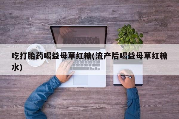 正品打胎药私人微信吃打胎药喝益母草红糖(流产后喝益母草红糖水)