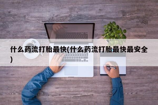 正品打胎药私人微信什么药流打胎最快(什么药流打胎最快最安全)