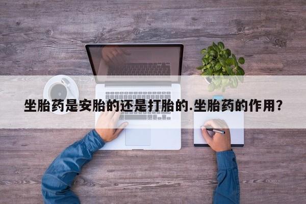 正品打胎药私人微信坐胎药是安胎的还是打胎的.坐胎药的作用？