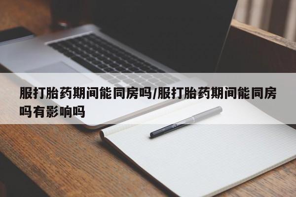 正品打胎药私人微信服打胎药期间能同房吗/服打胎药期间能同房吗有影响吗