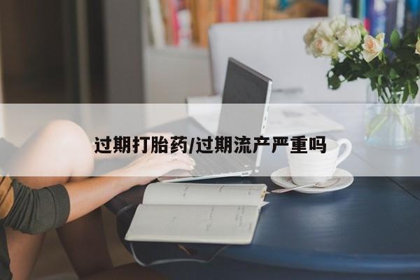 正品打胎药私人微信过期打胎药/过期流产严重吗