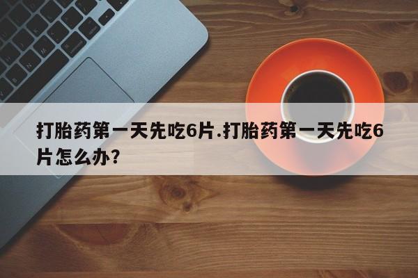 正品打胎药私人微信打胎药第一天先吃6片.打胎药第一天先吃6片怎么办？