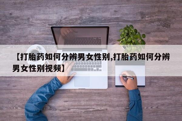 正品打胎药私人微信【打胎药如何分辨男女性别,打胎药如何分辨男女性别视频】