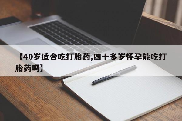 正品打胎药私人微信【40岁适合吃打胎药,四十多岁怀孕能吃打胎药吗】