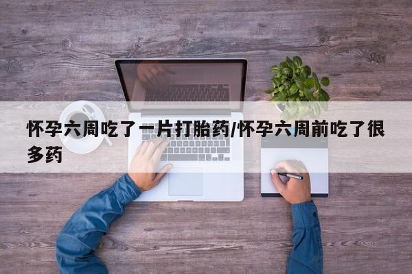 正品打胎药私人微信怀孕六周吃了一片打胎药/怀孕六周前吃了很多药