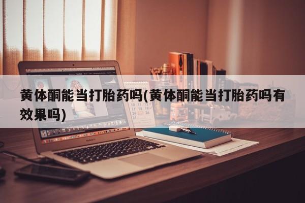 正品打胎药私人微信黄体酮能当打胎药吗(黄体酮能当打胎药吗有效果吗)