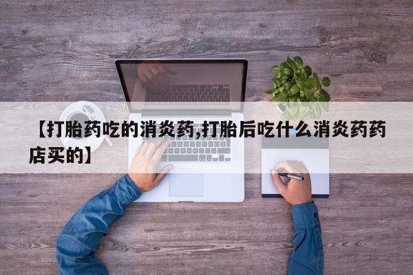正品打胎药私人微信【打胎药吃的消炎药,打胎后吃什么消炎药药店买的】