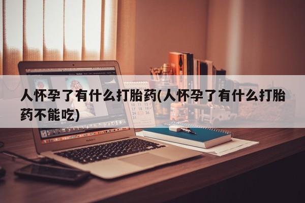 正品打胎药私人微信人怀孕了有什么打胎药(人怀孕了有什么打胎药不能吃)