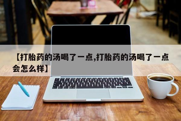 正品打胎药私人微信【打胎药的汤喝了一点,打胎药的汤喝了一点会怎么样】