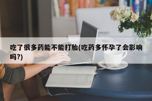 正品打胎药私人微信吃了很多药能不能打胎(吃药多怀孕了会影响吗?)