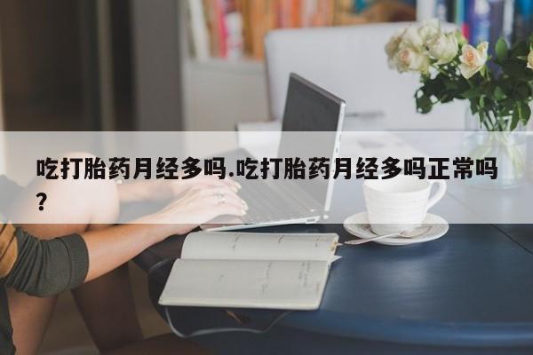 正品打胎药私人微信吃打胎药月经多吗.吃打胎药月经多吗正常吗？