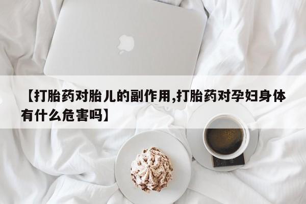 正品打胎药私人微信【打胎药对胎儿的副作用,打胎药对孕妇身体有什么危害吗】