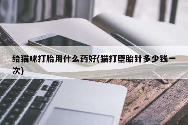 正品打胎药私人微信给猫咪打胎用什么药好(猫打堕胎针多少钱一次)