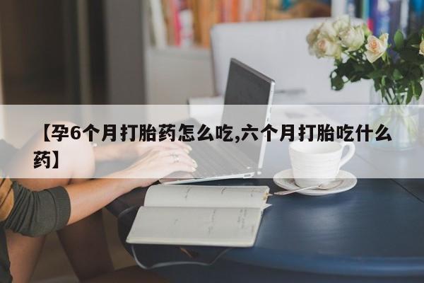 正品打胎药私人微信【孕6个月打胎药怎么吃,六个月打胎吃什么药】