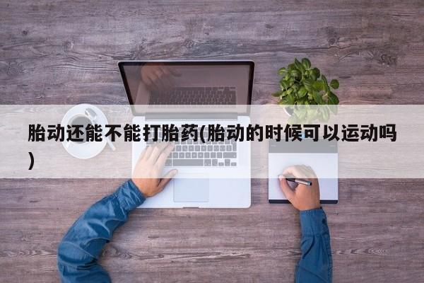 正品打胎药私人微信胎动还能不能打胎药(胎动的时候可以运动吗)