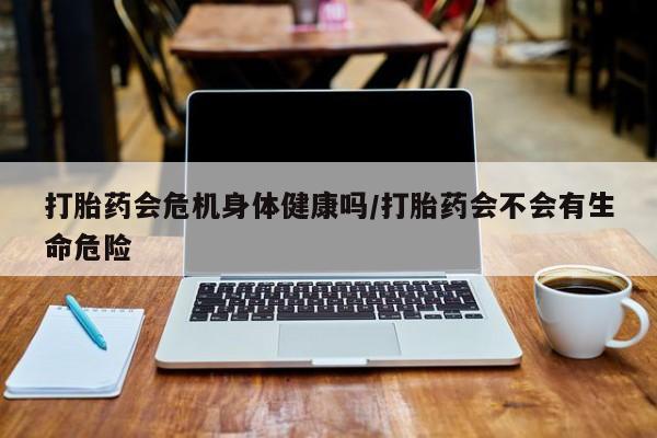 正品打胎药私人微信打胎药会危机身体健康吗/打胎药会不会有生命危险