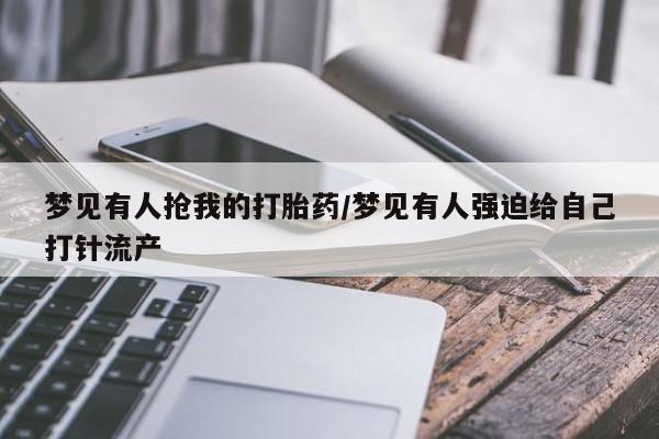 正品打胎药私人微信梦见有人抢我的打胎药/梦见有人强迫给自己打针流产