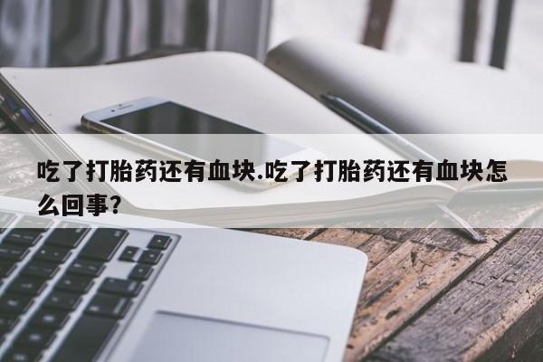 正品打胎药私人微信吃了打胎药还有血块.吃了打胎药还有血块怎么回事？