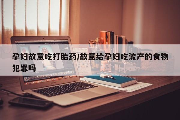 正品打胎药私人微信孕妇故意吃打胎药/故意给孕妇吃流产的食物犯罪吗