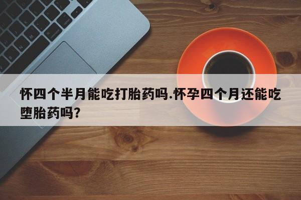 正品打胎药私人微信怀四个半月能吃打胎药吗.怀孕四个月还能吃堕胎药吗？