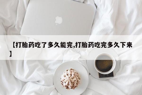 正品打胎药私人微信【打胎药吃了多久能完,打胎药吃完多久下来】