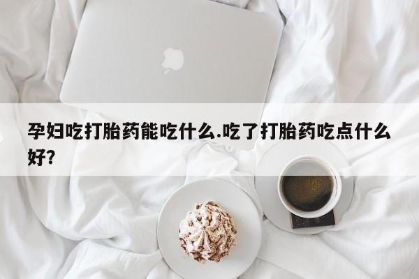 正品打胎药私人微信孕妇吃打胎药能吃什么.吃了打胎药吃点什么好？