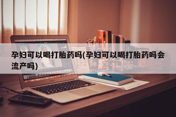 正品打胎药私人微信孕妇可以喝打胎药吗(孕妇可以喝打胎药吗会流产吗)