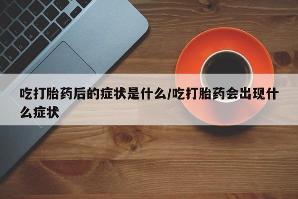 正品打胎药私人微信吃打胎药后的症状是什么/吃打胎药会出现什么症状