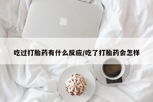 正品打胎药私人微信吃过打胎药有什么反应/吃了打胎药会怎样